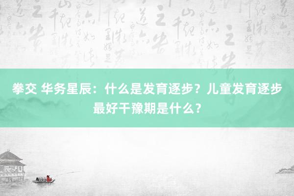 拳交 华务星辰：什么是发育逐步？儿童发育逐步最好干豫期是什么？