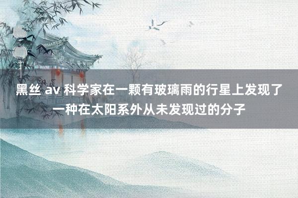 黑丝 av 科学家在一颗有玻璃雨的行星上发现了一种在太阳系外从未发现过的分子