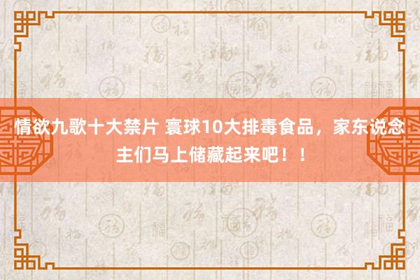 情欲九歌十大禁片 寰球10大排毒食品，家东说念主们马上储藏起来吧！！