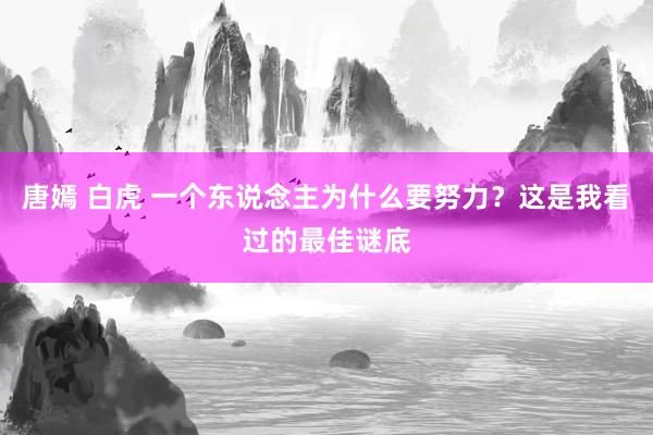 唐嫣 白虎 一个东说念主为什么要努力？这是我看过的最佳谜底