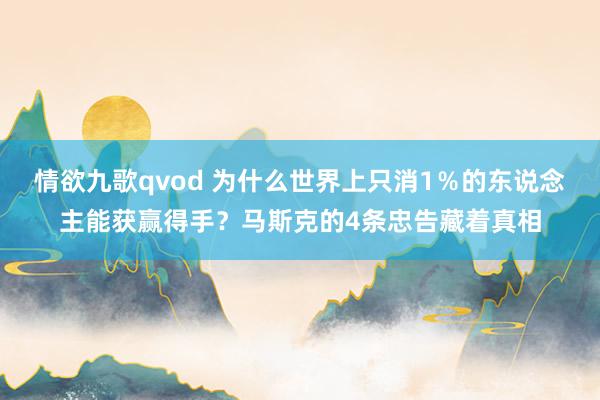 情欲九歌qvod 为什么世界上只消1％的东说念主能获赢得手？马斯克的4条忠告藏着真相