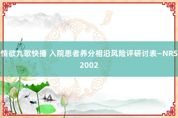 情欲九歌快播 入院患者养分相沿风险评研讨表—NRS2002