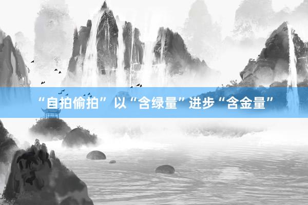 “自拍偷拍” 以“含绿量”进步“含金量”