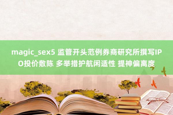 magic_sex5 监管开头范例券商研究所撰写IPO投价敷陈 多举措护航闲适性 提神偏离度