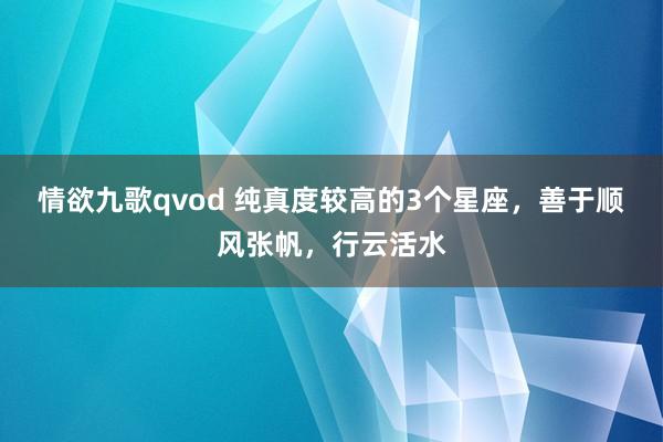 情欲九歌qvod 纯真度较高的3个星座，善于顺风张帆，行云活水