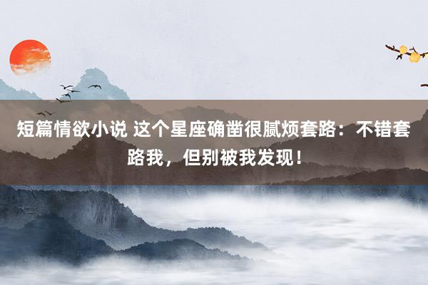 短篇情欲小说 这个星座确凿很腻烦套路：不错套路我，但别被我发现！