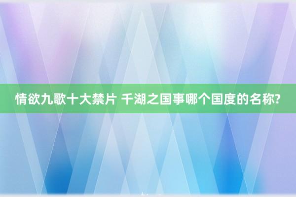 情欲九歌十大禁片 千湖之国事哪个国度的名称?