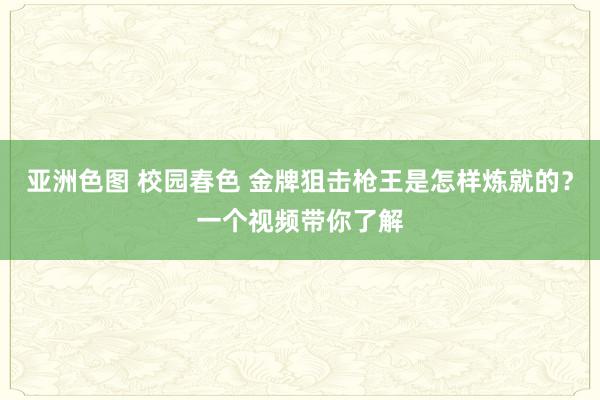 亚洲色图 校园春色 金牌狙击枪王是怎样炼就的？一个视频带你了解