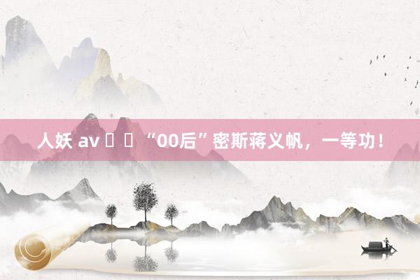 人妖 av ‍‍“00后”密斯蒋义帆，一等功！