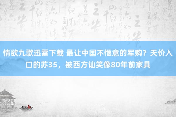 情欲九歌迅雷下载 最让中国不惬意的军购？天价入口的苏35，被西方讪笑像80年前家具