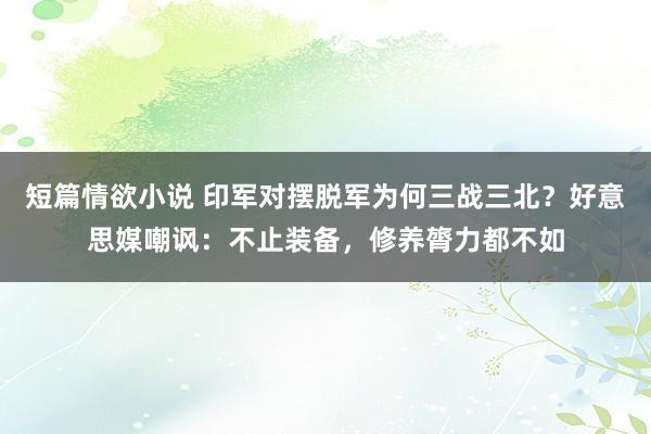 短篇情欲小说 印军对摆脱军为何三战三北？好意思媒嘲讽：不止装备，修养膂力都不如