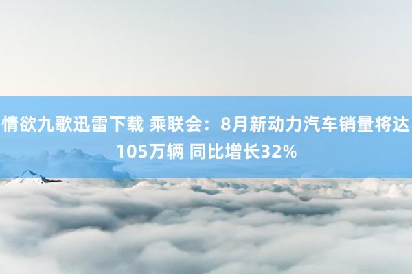 情欲九歌迅雷下载 乘联会：8月新动力汽车销量将达105万辆 同比增长32%