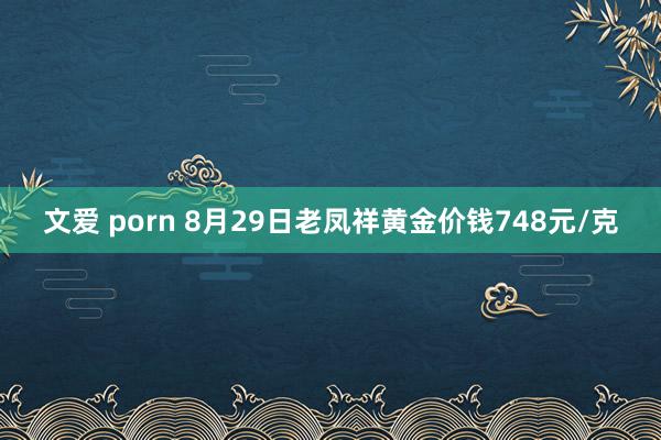 文爱 porn 8月29日老凤祥黄金价钱748元/克