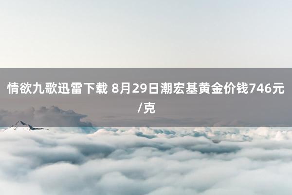 情欲九歌迅雷下载 8月29日潮宏基黄金价钱746元/克