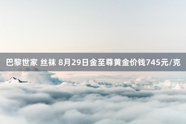 巴黎世家 丝袜 8月29日金至尊黄金价钱745元/克