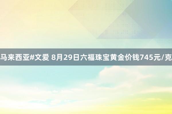 马来西亚#文爱 8月29日六福珠宝黄金价钱745元/克