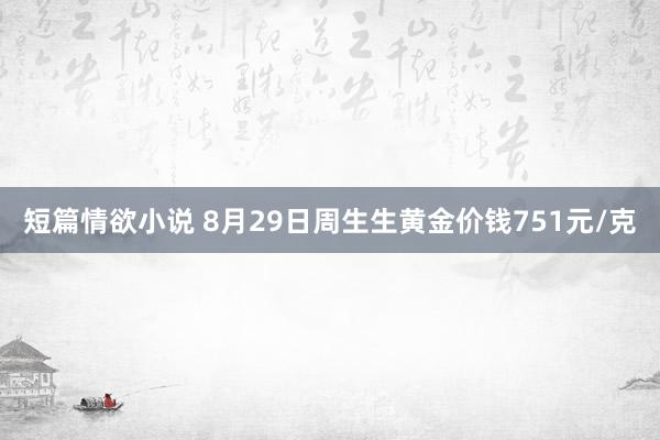 短篇情欲小说 8月29日周生生黄金价钱751元/克