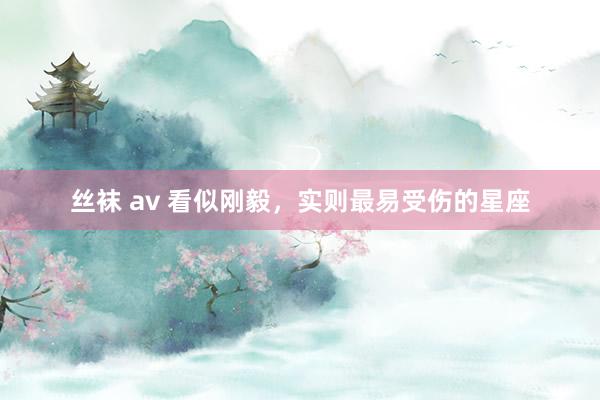 丝袜 av 看似刚毅，实则最易受伤的星座