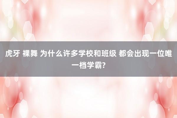 虎牙 裸舞 为什么许多学校和班级 都会出现一位唯一档学霸?