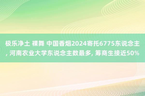 极乐净土 裸舞 中国香烟2024寄托6775东说念主, 河南农业大学东说念主数最多, 筹商生接近50%