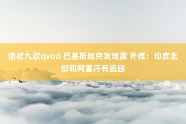 情欲九歌qvod 巴基斯坦突发地震 外媒：印度北部和阿富汗有震感