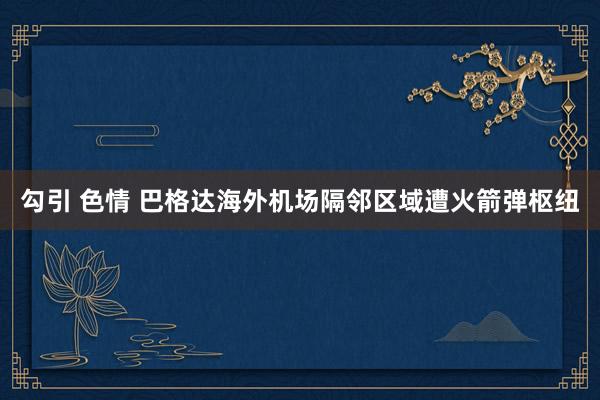 勾引 色情 巴格达海外机场隔邻区域遭火箭弹枢纽