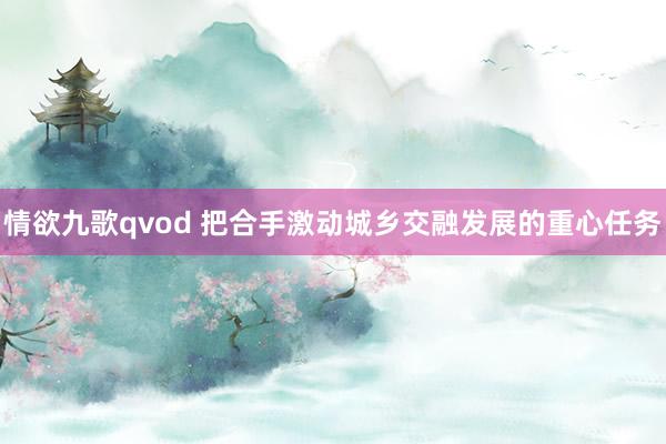 情欲九歌qvod 把合手激动城乡交融发展的重心任务