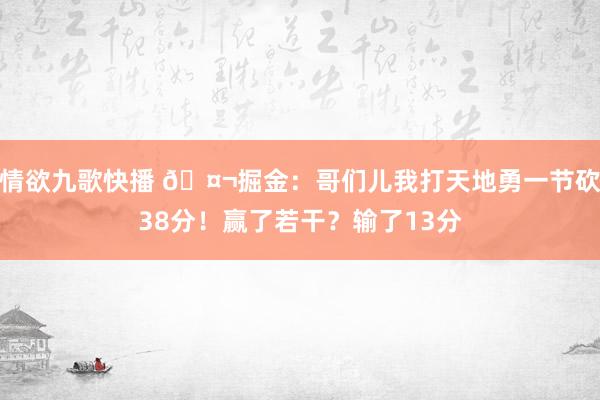 情欲九歌快播 🤬掘金：哥们儿我打天地勇一节砍38分！赢了若干？输了13分