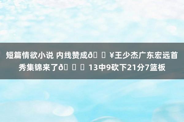 短篇情欲小说 内线赞成🎥王少杰广东宏远首秀集锦来了😁13中9砍下21分7篮板