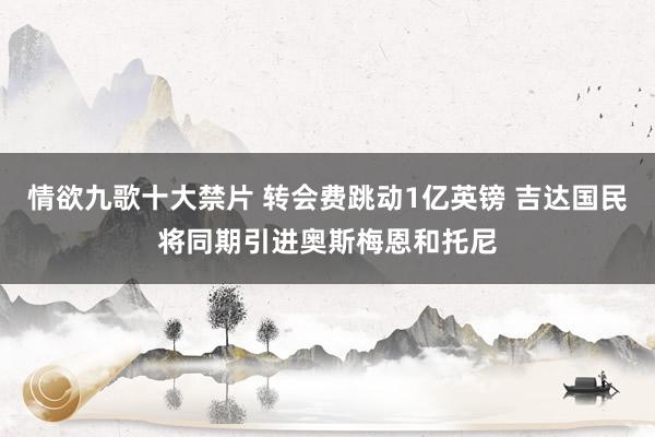 情欲九歌十大禁片 转会费跳动1亿英镑 吉达国民将同期引进奥斯梅恩和托尼