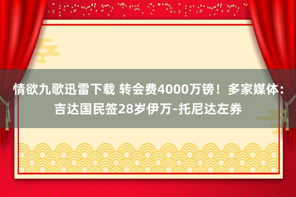 情欲九歌迅雷下载 转会费4000万镑！多家媒体：吉达国民签28岁伊万-托尼达左券