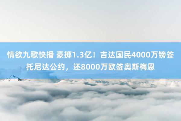 情欲九歌快播 豪掷1.3亿！吉达国民4000万镑签托尼达公约，还8000万欧签奥斯梅恩