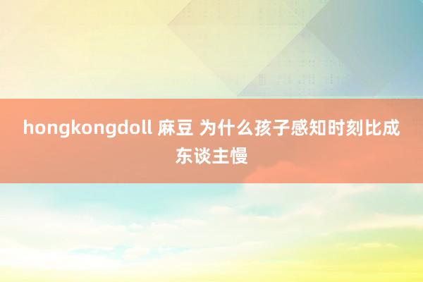 hongkongdoll 麻豆 为什么孩子感知时刻比成东谈主慢