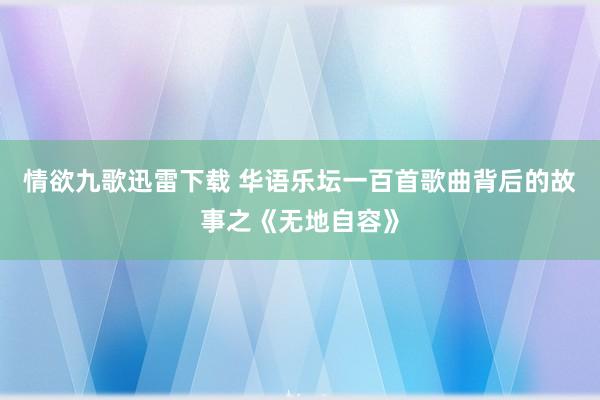 情欲九歌迅雷下载 华语乐坛一百首歌曲背后的故事之《无地自容》