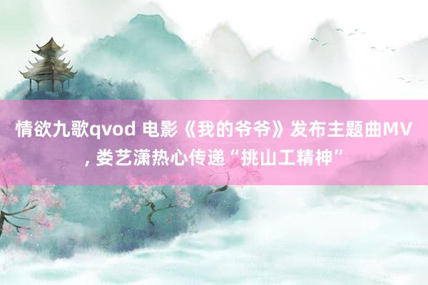 情欲九歌qvod 电影《我的爷爷》发布主题曲MV, 娄艺潇热心传递“挑山工精神”