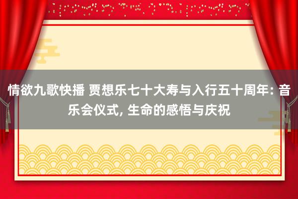 情欲九歌快播 贾想乐七十大寿与入行五十周年: 音乐会仪式， 生命的感悟与庆祝