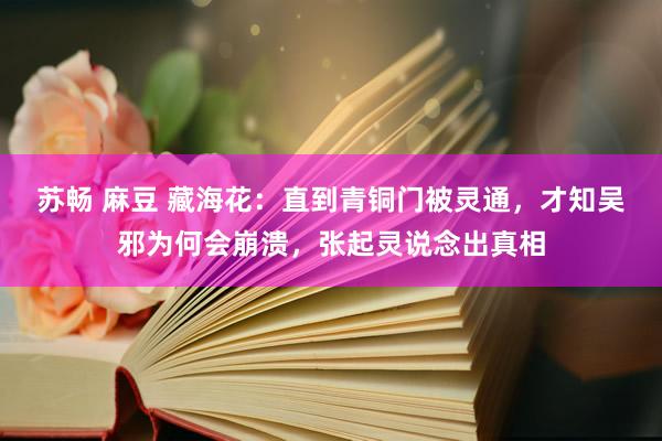 苏畅 麻豆 藏海花：直到青铜门被灵通，才知吴邪为何会崩溃，张起灵说念出真相