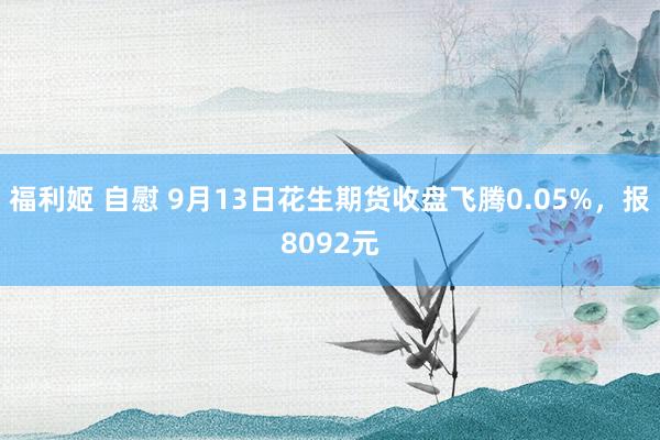 福利姬 自慰 9月13日花生期货收盘飞腾0.05%，报8092元