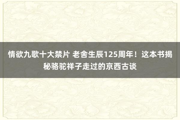 情欲九歌十大禁片 老舍生辰125周年！这本书揭秘骆驼祥子走过的京西古谈