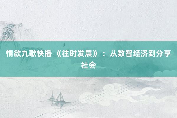 情欲九歌快播 《往时发展》 ：从数智经济到分享社会