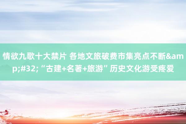 情欲九歌十大禁片 各地文旅破费市集亮点不断&#32;“古建+名著+旅游”历史文化游受疼爱