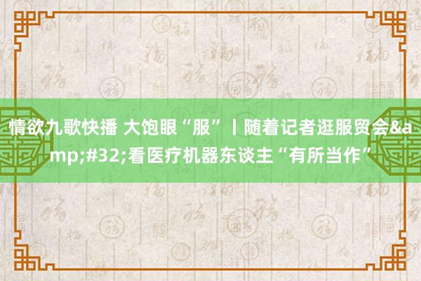 情欲九歌快播 大饱眼“服”丨随着记者逛服贸会&#32;看医疗机器东谈主“有所当作”