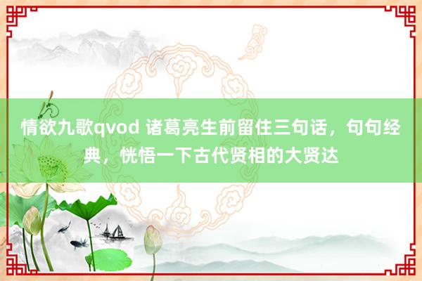 情欲九歌qvod 诸葛亮生前留住三句话，句句经典，恍悟一下古代贤相的大贤达