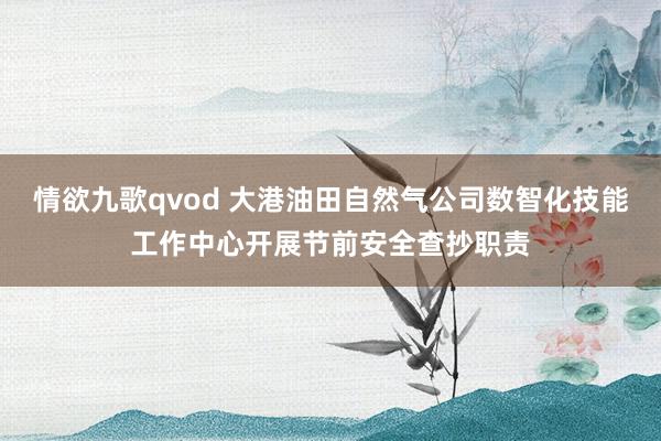 情欲九歌qvod 大港油田自然气公司数智化技能工作中心开展节前安全查抄职责