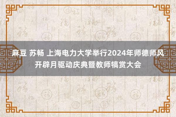 麻豆 苏畅 上海电力大学举行2024年师德师风开辟月驱动庆典暨教师犒赏大会