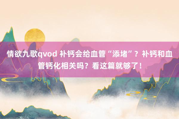 情欲九歌qvod 补钙会给血管“添堵”？补钙和血管钙化相关吗？看这篇就够了！