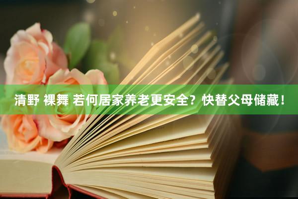 清野 裸舞 若何居家养老更安全？快替父母储藏！