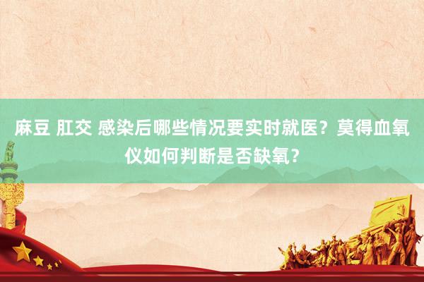 麻豆 肛交 感染后哪些情况要实时就医？莫得血氧仪如何判断是否缺氧？