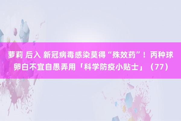 萝莉 后入 新冠病毒感染莫得“殊效药”！丙种球卵白不宜自愚弄用「科学防疫小贴士」（77）