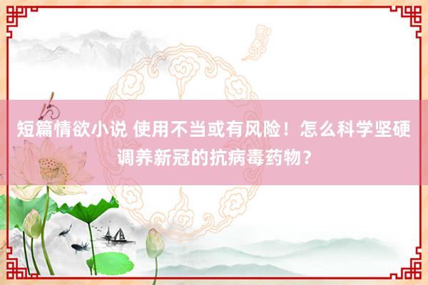 短篇情欲小说 使用不当或有风险！怎么科学坚硬调养新冠的抗病毒药物？